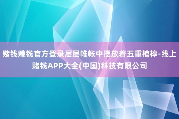 赌钱赚钱官方登录层层帷帐中摆放着五重棺椁-线上赌钱APP大全(中国)科技有限公司