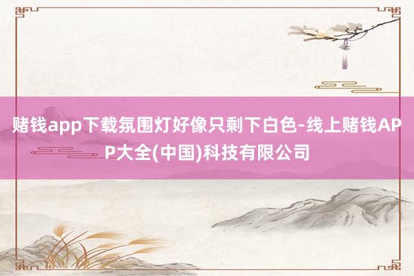赌钱app下载氛围灯好像只剩下白色-线上赌钱APP大全(中国)科技有限公司