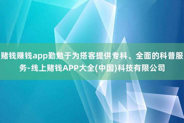 赌钱赚钱app勤勉于为搭客提供专科、全面的科普服务-线上赌钱APP大全(中国)科技有限公司