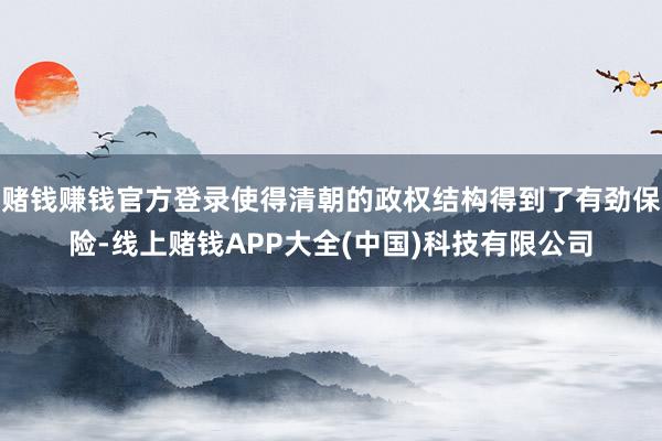 赌钱赚钱官方登录使得清朝的政权结构得到了有劲保险-线上赌钱APP大全(中国)科技有限公司