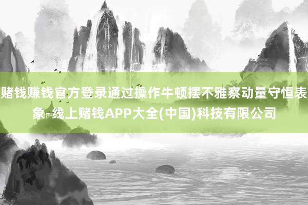赌钱赚钱官方登录通过操作牛顿摆不雅察动量守恒表象-线上赌钱APP大全(中国)科技有限公司