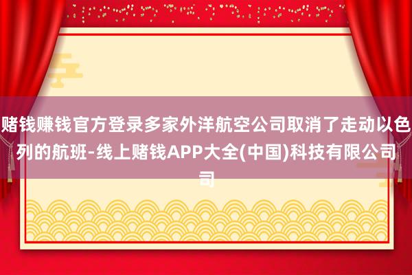赌钱赚钱官方登录多家外洋航空公司取消了走动以色列的航班-线上赌钱APP大全(中国)科技有限公司