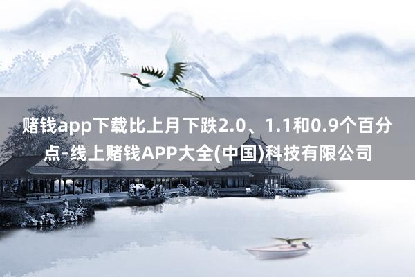 赌钱app下载比上月下跌2.0、1.1和0.9个百分点-线上赌钱APP大全(中国)科技有限公司