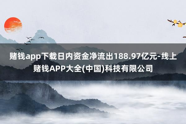 赌钱app下载日内资金净流出188.97亿元-线上赌钱APP大全(中国)科技有限公司