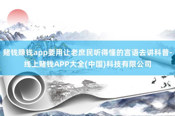 赌钱赚钱app要用让老庶民听得懂的言语去讲科普-线上赌钱APP大全(中国)科技有限公司