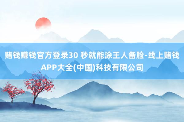 赌钱赚钱官方登录30 秒就能涂王人备脸-线上赌钱APP大全(中国)科技有限公司