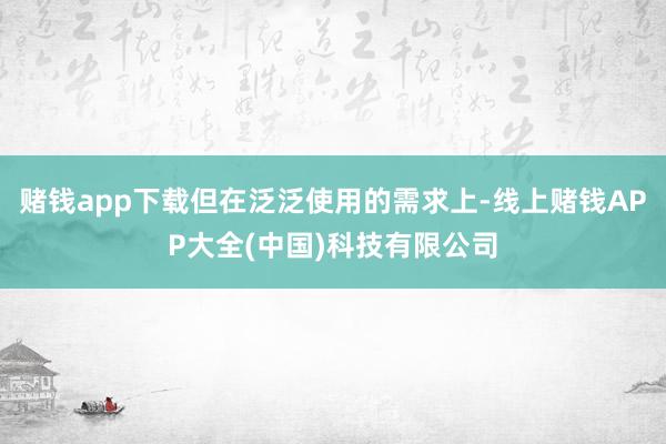 赌钱app下载但在泛泛使用的需求上-线上赌钱APP大全(中国)科技有限公司