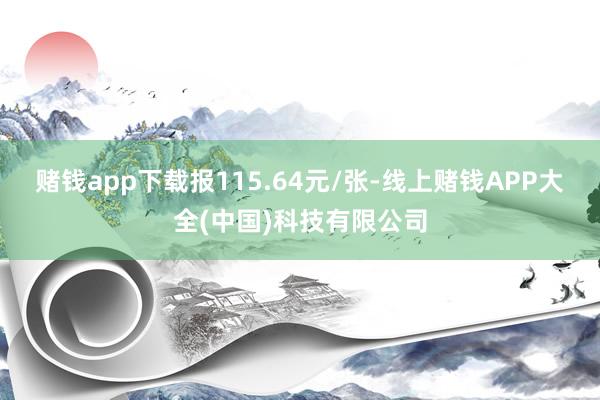 赌钱app下载报115.64元/张-线上赌钱APP大全(中国)科技有限公司