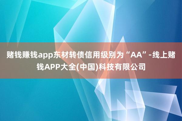 赌钱赚钱app东材转债信用级别为“AA”-线上赌钱APP大全(中国)科技有限公司