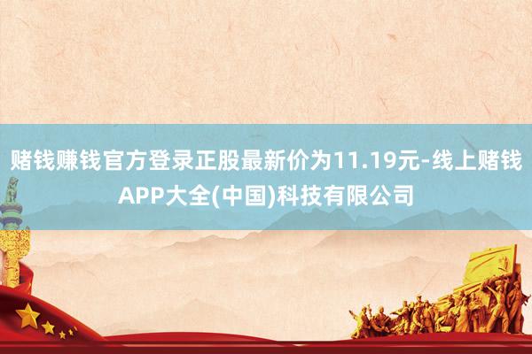 赌钱赚钱官方登录正股最新价为11.19元-线上赌钱APP大全(中国)科技有限公司