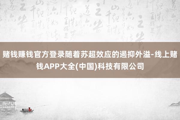 赌钱赚钱官方登录随着苏超效应的遏抑外溢-线上赌钱APP大全(中国)科技有限公司