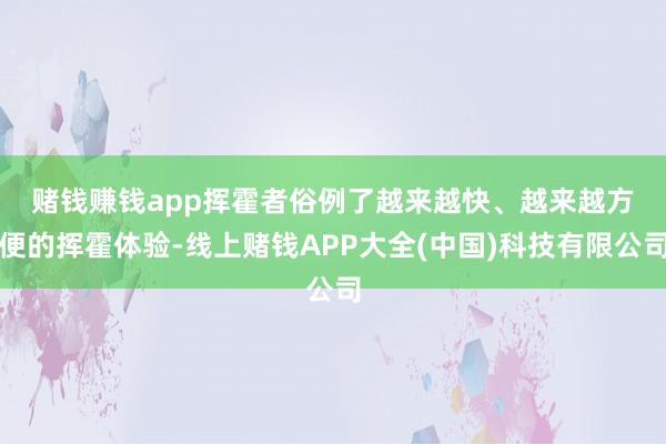 赌钱赚钱app　　挥霍者俗例了越来越快、越来越方便的挥霍体验-线上赌钱APP大全(中国)科技有限公司