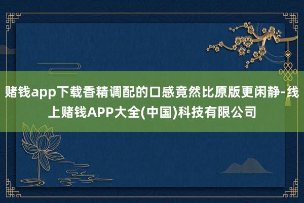 赌钱app下载香精调配的口感竟然比原版更闲静-线上赌钱APP大全(中国)科技有限公司