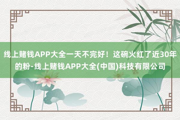线上赌钱APP大全一天不完好！这碗火红了近30年的粉-线上赌钱APP大全(中国)科技有限公司