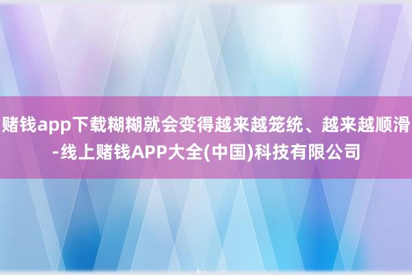 赌钱app下载糊糊就会变得越来越笼统、越来越顺滑-线上赌钱APP大全(中国)科技有限公司