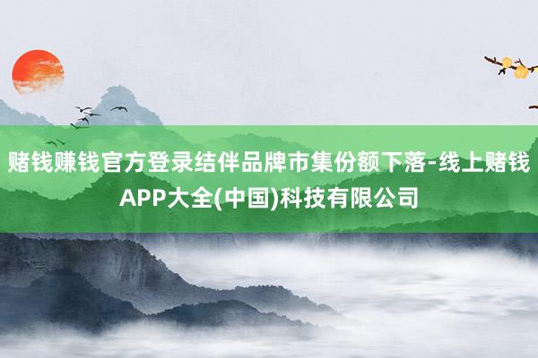 赌钱赚钱官方登录结伴品牌市集份额下落-线上赌钱APP大全(中国)科技有限公司