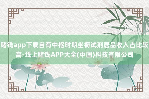 赌钱app下载自有中枢时期坐褥试剂居品收入占比较高-线上赌钱APP大全(中国)科技有限公司