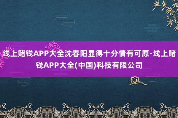 线上赌钱APP大全沈春阳显得十分情有可原-线上赌钱APP大全(中国)科技有限公司