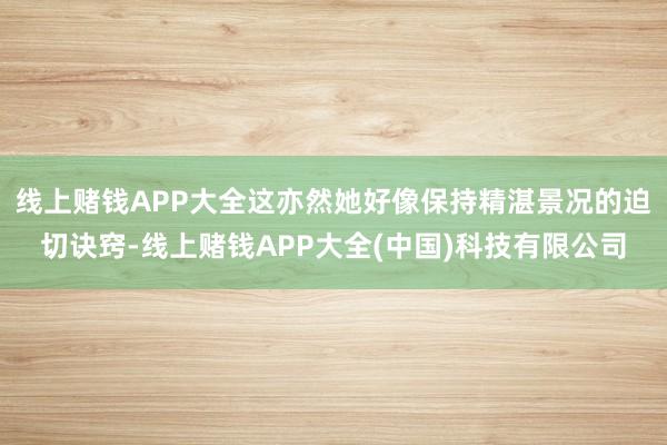 线上赌钱APP大全这亦然她好像保持精湛景况的迫切诀窍-线上赌钱APP大全(中国)科技有限公司