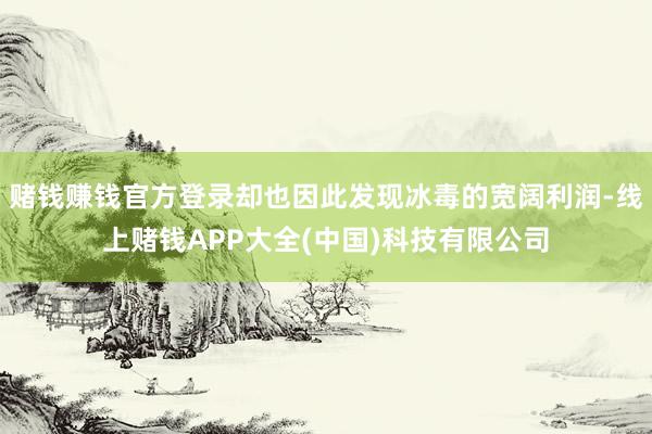 赌钱赚钱官方登录却也因此发现冰毒的宽阔利润-线上赌钱APP大全(中国)科技有限公司