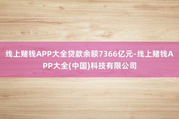 线上赌钱APP大全贷款余额7366亿元-线上赌钱APP大全(中国)科技有限公司