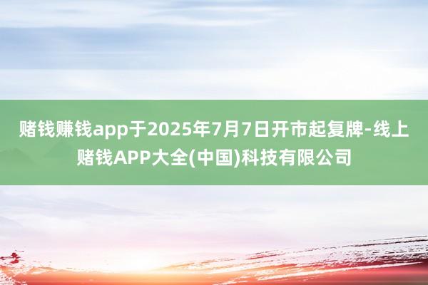 赌钱赚钱app于2025年7月7日开市起复牌-线上赌钱APP大全(中国)科技有限公司