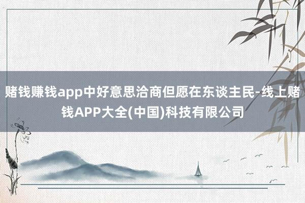 赌钱赚钱app中好意思洽商但愿在东谈主民-线上赌钱APP大全(中国)科技有限公司