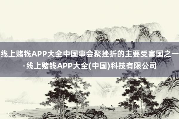 线上赌钱APP大全中国事会聚挫折的主要受害国之一-线上赌钱APP大全(中国)科技有限公司