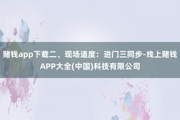赌钱app下载二、现场适度：进门三同步-线上赌钱APP大全(中国)科技有限公司