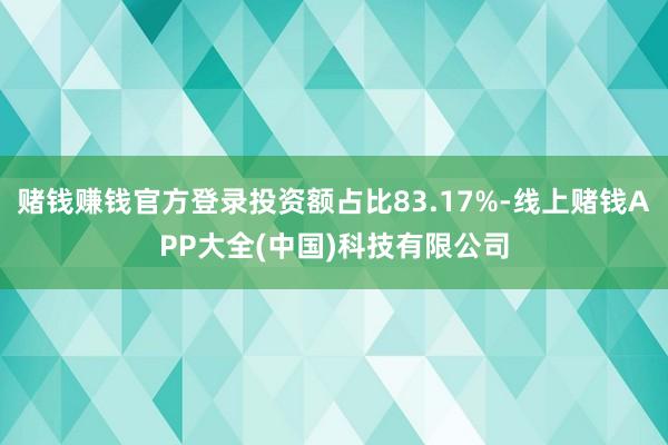 赌钱赚钱官方登录投资额占比83.17%-线上赌钱APP大全(中国)科技有限公司
