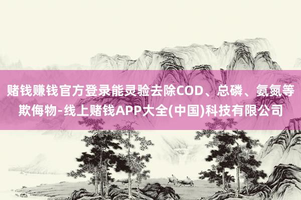 赌钱赚钱官方登录能灵验去除COD、总磷、氨氮等欺侮物-线上赌钱APP大全(中国)科技有限公司