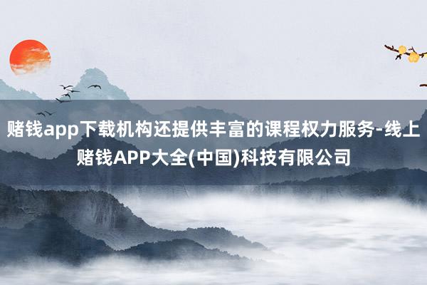 赌钱app下载机构还提供丰富的课程权力服务-线上赌钱APP大全(中国)科技有限公司