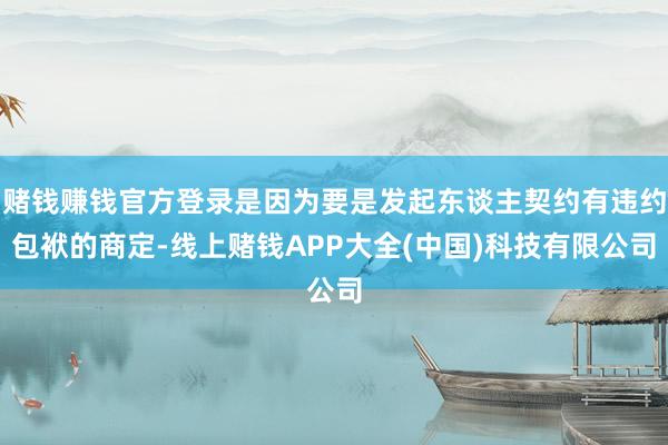 赌钱赚钱官方登录是因为要是发起东谈主契约有违约包袱的商定-线上赌钱APP大全(中国)科技有限公司
