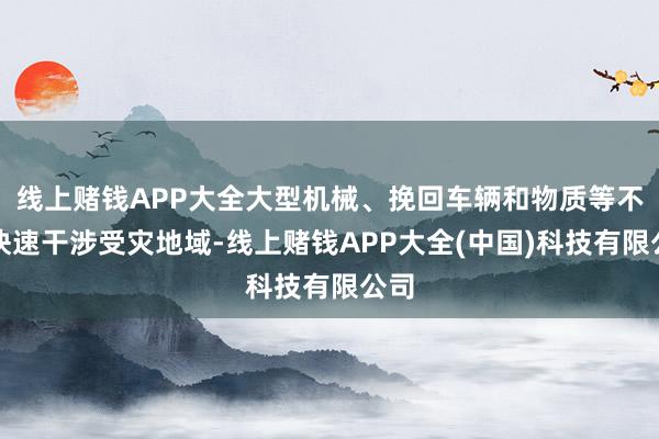 线上赌钱APP大全大型机械、挽回车辆和物质等不错快速干涉受灾地域-线上赌钱APP大全(中国)科技有限公司