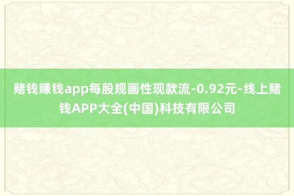 赌钱赚钱app每股规画性现款流-0.92元-线上赌钱APP大全(中国)科技有限公司