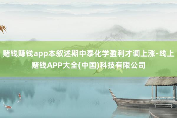 赌钱赚钱app本叙述期中泰化学盈利才调上涨-线上赌钱APP大全(中国)科技有限公司