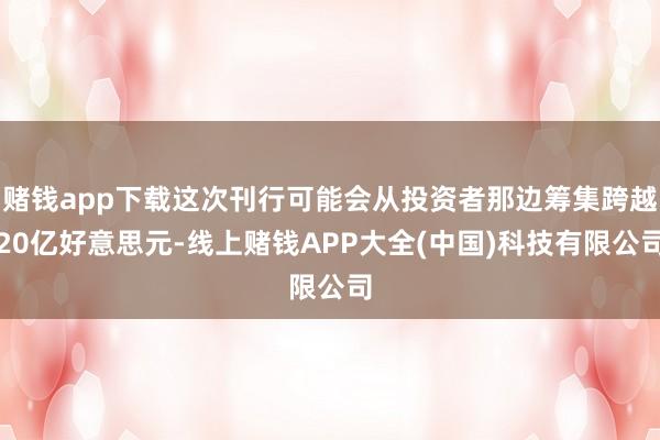 赌钱app下载这次刊行可能会从投资者那边筹集跨越20亿好意思元-线上赌钱APP大全(中国)科技有限公司