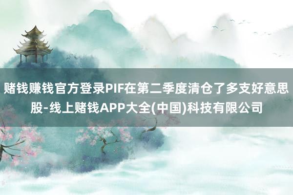 赌钱赚钱官方登录PIF在第二季度清仓了多支好意思股-线上赌钱APP大全(中国)科技有限公司