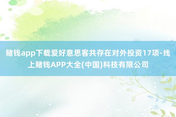 赌钱app下载爱好意思客共存在对外投资17项-线上赌钱APP大全(中国)科技有限公司