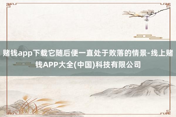 赌钱app下载它随后便一直处于败落的情景-线上赌钱APP大全(中国)科技有限公司