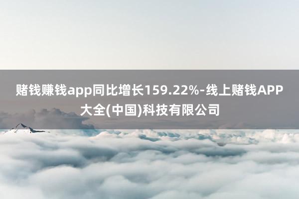 赌钱赚钱app同比增长159.22%-线上赌钱APP大全(中国)科技有限公司