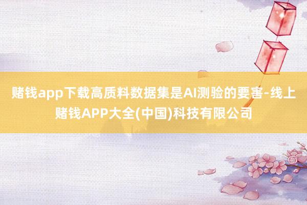 赌钱app下载高质料数据集是AI测验的要害-线上赌钱APP大全(中国)科技有限公司