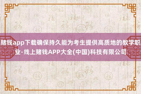 赌钱app下载确保持久能为考生提供高质地的教学职业-线上赌钱APP大全(中国)科技有限公司
