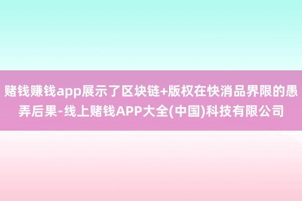 赌钱赚钱app展示了区块链+版权在快消品界限的愚弄后果-线上赌钱APP大全(中国)科技有限公司