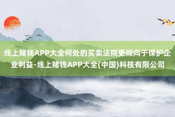 线上赌钱APP大全何处的买卖法院更倾向于保护企业利益-线上赌钱APP大全(中国)科技有限公司