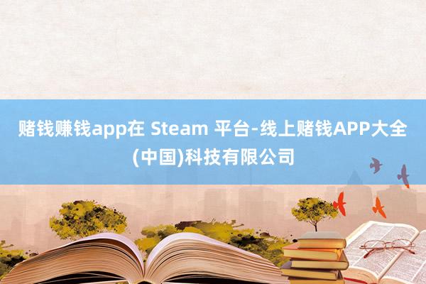 赌钱赚钱app在 Steam 平台-线上赌钱APP大全(中国)科技有限公司