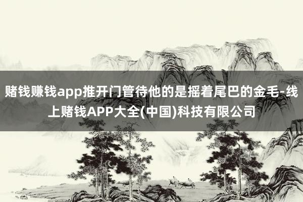 赌钱赚钱app推开门管待他的是摇着尾巴的金毛-线上赌钱APP大全(中国)科技有限公司