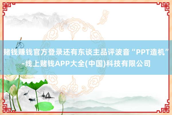 赌钱赚钱官方登录还有东谈主品评波音“PPT造机”-线上赌钱APP大全(中国)科技有限公司