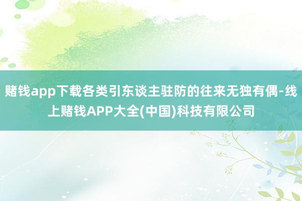赌钱app下载各类引东谈主驻防的往来无独有偶-线上赌钱APP大全(中国)科技有限公司