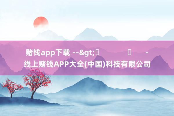 赌钱app下载 -->	            	     -线上赌钱APP大全(中国)科技有限公司